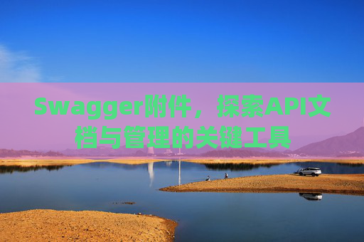 Swagger附件，探索API文档与管理的关键工具